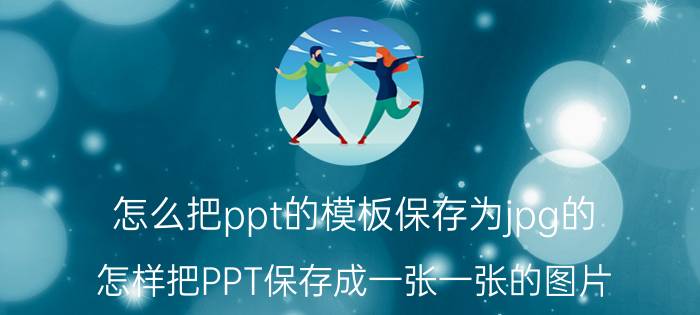 怎么把ppt的模板保存为jpg的 怎样把PPT保存成一张一张的图片？